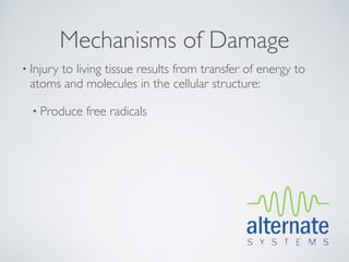 Mechanisms of Damage
• Injury
      to living tissue results from transfer of energy to
 atoms and molecules in the cellular structure:

  • Produce   free radicals
 