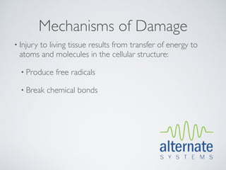 Mechanisms of Damage
• Injury
      to living tissue results from transfer of energy to
 atoms and molecules in the cellular structure:

  • Produce   free radicals

  • Break   chemical bonds
 