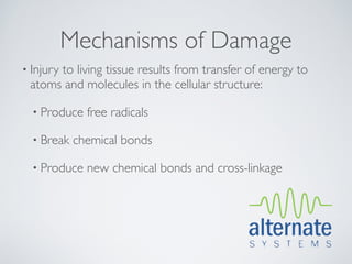 Mechanisms of Damage
• Injury
      to living tissue results from transfer of energy to
 atoms and molecules in the cellular structure:

  • Produce   free radicals

  • Break   chemical bonds

  • Produce   new chemical bonds and cross-linkage
 