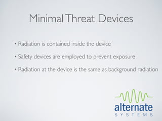 Minimal Threat Devices

• Radiation   is contained inside the device

• Safety   devices are employed to prevent exposure

• Radiation   at the device is the same as background radiation
 