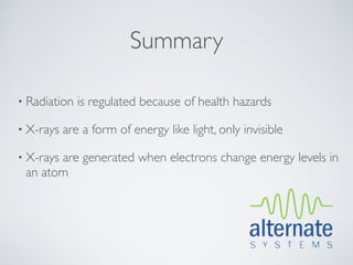 Summary

• Radiation   is regulated because of health hazards

• X-rays   are a form of energy like light, only invisible

• X-rays
       are generated when electrons change energy levels in
 an atom
 