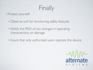 Finally
• Protect    yourself:

  • Observe     unit for functioning safety features

  • Notifythe RSO of any changes in operating
   characteristics or damage

  • Insure   that only authorized users operate the device
 