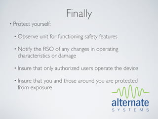 Finally
• Protect    yourself:

  • Observe     unit for functioning safety features

  • Notifythe RSO of any changes in operating
   characteristics or damage

  • Insure   that only authorized users operate the device

  • Insure
         that you and those around you are protected
   from exposure
 