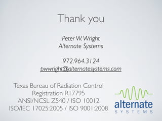 Thank you
                  Peter W. Wright
                 Alternate Systems

                   972.964.3124
           pwwright@alternatesystems.com

  Texas Bureau of Radiation Control
         Registration R17795
   ANSI/NCSL Z540 / ISO 10012
ISO/IEC 17025:2005 / ISO 9001:2008
 