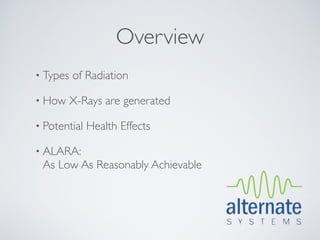 Overview
• Types   of Radiation

• How     X-Rays are generated

• Potential   Health Effects

• ALARA:
 As Low As Reasonably Achievable
 
