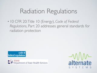 Radiation Regulations
• 10CFR 20: Title 10 (Energy), Code of Federal
 Regulations, Part 20 addresses general standards for
 radiation protection
 