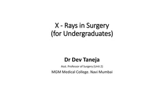 X - Rays in Surgery
(for Undergraduates)
Dr Dev Taneja
Asst. Professor of Surgery (Unit 2)
MGM Medical College. Navi Mumbai
 