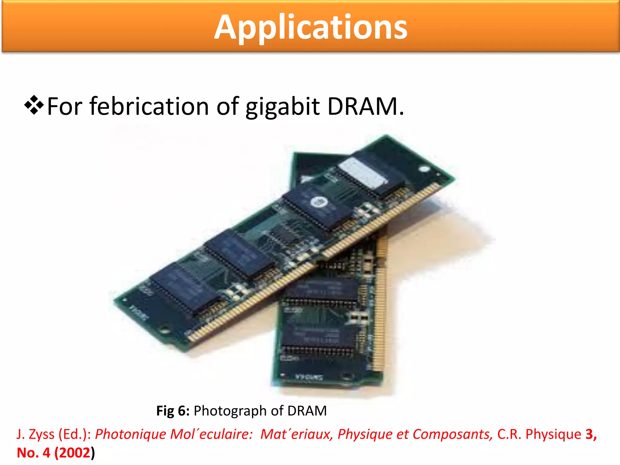 For febrication of gigabit DRAM.
Applications
Fig 6: Photograph of DRAM
J. Zyss (Ed.): Photonique Mol´eculaire: Mat´eriaux, Physique et Composants, C.R. Physique 3,
No. 4 (2002)
 