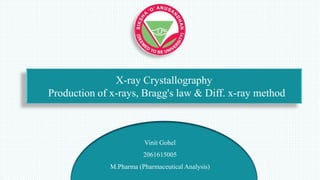 X-ray Crystallography
Production of x-rays, Bragg's law & Diff. x-ray method
Vinit Gohel
2061615005
M.Pharma (Pharmaceutical Analysis)
 