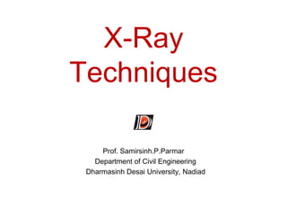 X-Ray
Techniques
Prof. Samirsinh.P.Parmar
Department of Civil Engineering
Dharmasinh Desai University, Nadiad
 