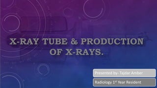 X-RAY TUBE & PRODUCTION
OF X-RAYS.
Presented by- Tajdar Amber
Radiology 1st Year Resident
 