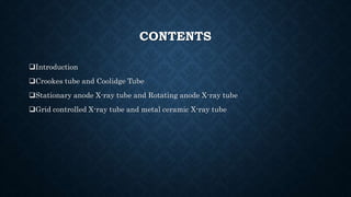 CONTENTS
Introduction
Crookes tube and Coolidge Tube
Stationary anode X-ray tube and Rotating anode X-ray tube
Grid controlled X-ray tube and metal ceramic X-ray tube
 
