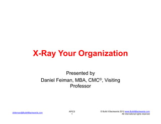 X-Ray Your Organization

                                      Presented by
                           Daniel Feiman, MBA, CMC©, Visiting
                                       Professor




                                       APICS        © Build It Backwards 2012 www.BuildItBackwards.com
dsfeiman@BuildItBackwards.com
                                         1                                 All international rights reserved
 