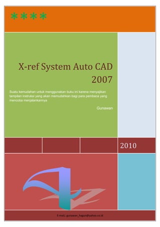 ****
2010
X-ref System Auto CAD
2007
Suatu kemudahan untuk menggunakan buku ini karena menyajikan
tampilan instruksi yang akan memudahkan bagi para pembaca yang
mencoba menjalankannya
Gunawan
E-maiL: gunawan_hagun@yahoo.co.id
 