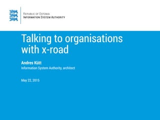 Talking to organisations
with x-road
Andres Kütt
Information System Authority, architect
May 22, 2015
 
