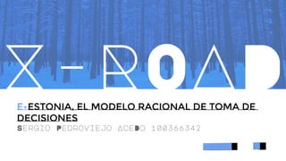 Sergio Pedroviejo AceDo 100366342
E-ESTONIA, EL MODELO RACIONAL DE TOMA DE
DECISIONES
X-ROAD
 