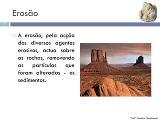 Erosão
7
 A erosão, pela acção
dos diversos agentes
erosivos, actua sobre
as rochas, removendo
as partículas que
foram alteradas - os
sedimentos.
Profª: Sandra Nascimento
 