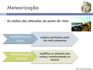Meteorização
6
 As rochas são alteradas do ponto de vista:
origina partículas cada
vez mais pequenas
modifica os minerais das
rochas, transformando-os
noutros
Profª: Sandra Nascimento
 