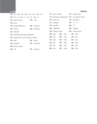 Science
S-126
152. (A) → (q);   (B) → (p);   (C) → (s);    (D) → (r)
153. (A) → q;   (B) → r;    (C) → p;    (D) → s
154. electric current 155. zero
156. series
157. potential difference 158. resistivity
159. ampere 		 160. Resistance
161. ohm (Ω)
162. directly proportional, temperature
163. length, area of cross-section, resistivity
164. joule			 165. Scalar
166. decreases 167. ohm-meter
168. electric current
169. 1 Ω 		 170. inversely.
171. power, energy 172. ampere, hour
173. resistance, melting point 174. low, lead, tin, melts
175. series, live 176. separation
177. voltmeter 178. V × I × t
179. watt (W)		 180. 1 V
181. 3,600,000 J 182. Tungsten
183. voltage, current 184. electric power
185. False 186. True 187. False
188. True 189. True 190. True
191. False 192. False 193. True
194. True 195. False 196. False
197. True		 198. True 199. True
200. True 201. False 202. False
 