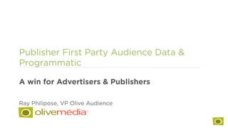 Publisher First Party Audience Data &
Programmatic
A win for Advertisers & Publishers
Ray Philipose, VP Olive Audience
 