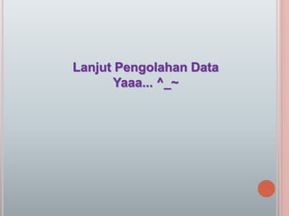 Lanjut Pengolahan Data
Yaaa... ^_~
 