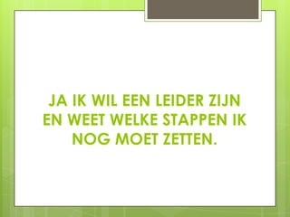 JA IK WIL EEN LEIDER ZIJN
EN WEET WELKE STAPPEN IK
NOG MOET ZETTEN.

 