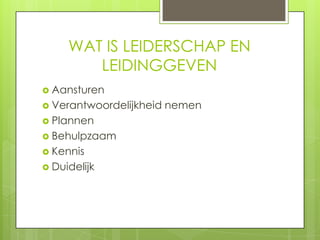 WAT IS LEIDERSCHAP EN
LEIDINGGEVEN
 Aansturen
 Verantwoordelijkheid
 Plannen
 Behulpzaam
 Kennis

 Duidelijk

nemen

 