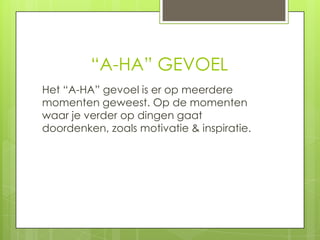 “A-HA” GEVOEL
Het “A-HA” gevoel is er op meerdere
momenten geweest. Op de momenten
waar je verder op dingen gaat
doordenken, zoals motivatie & inspiratie.

 