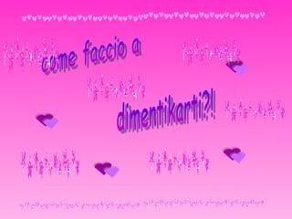 come faccio a dimentikarti?! 