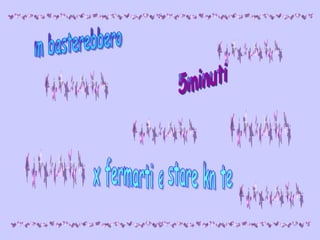 m basterebbero  5minuti x fermarti e stare kn te 