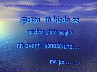 spesso m kiedo se sarebbe stato meglio nn averti konosciuto... ma poi....... 