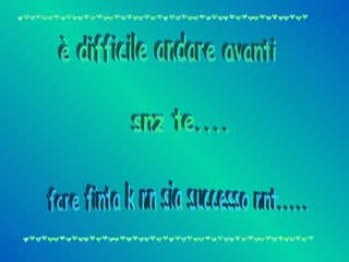 è difficile andare avanti snz te.... fare finta k nn sia successo nnt..... 