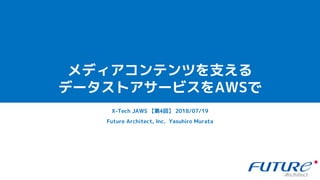 メディアコンテンツを支える
データストアサービスをAWSで
Future Architect, Inc. Yasuhiro Murata
X-Tech JAWS 【第4回】 2018/07/19
 