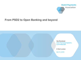 Gijs Boudewijn
X-Tech London
Chair Payments Systems
Committee EBF
Oct 14, 2019
From PSD2 to Open Banking and beyond
 