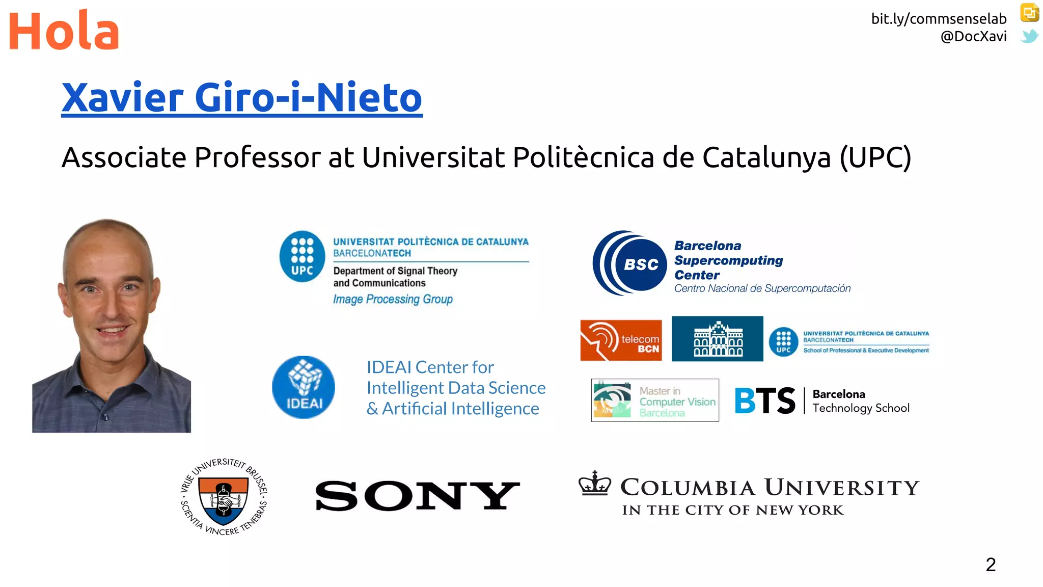 bit.ly/commsenselab
@DocXavi
2
Xavier Giro-i-Nieto
Associate Professor at Universitat Politècnica de Catalunya (UPC)
Hola
IDEAI Center for
Intelligent Data Science
& Artiﬁcial Intelligence
 