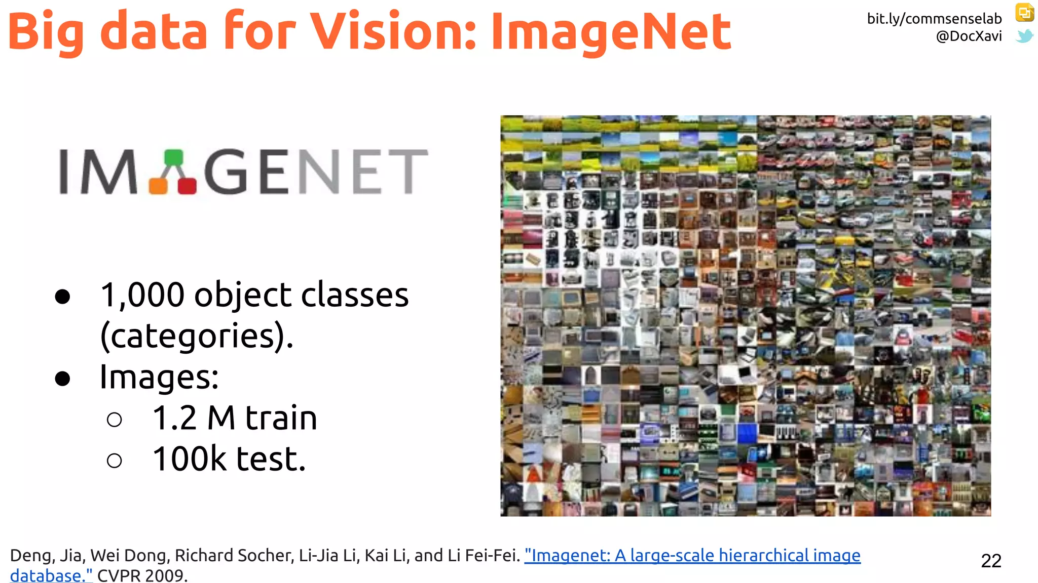 bit.ly/commsenselab
@DocXavi
22
Big data for Vision: ImageNet
● 1,000 object classes
(categories).
● Images:
○ 1.2 M train
○ 100k test.
Deng, Jia, Wei Dong, Richard Socher, Li-Jia Li, Kai Li, and Li Fei-Fei. "Imagenet: A large-scale hierarchical image
database." CVPR 2009.
 