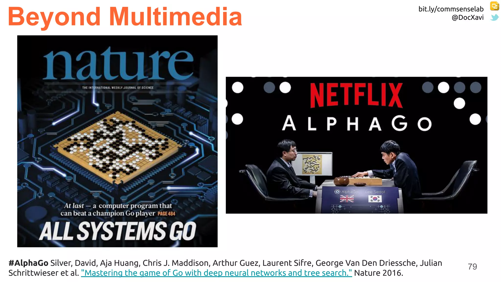 bit.ly/commsenselab
@DocXavi
79
Beyond Multimedia
#AlphaGo Silver, David, Aja Huang, Chris J. Maddison, Arthur Guez, Laurent Sifre, George Van Den Driessche, Julian
Schrittwieser et al. "Mastering the game of Go with deep neural networks and tree search." Nature 2016.
 