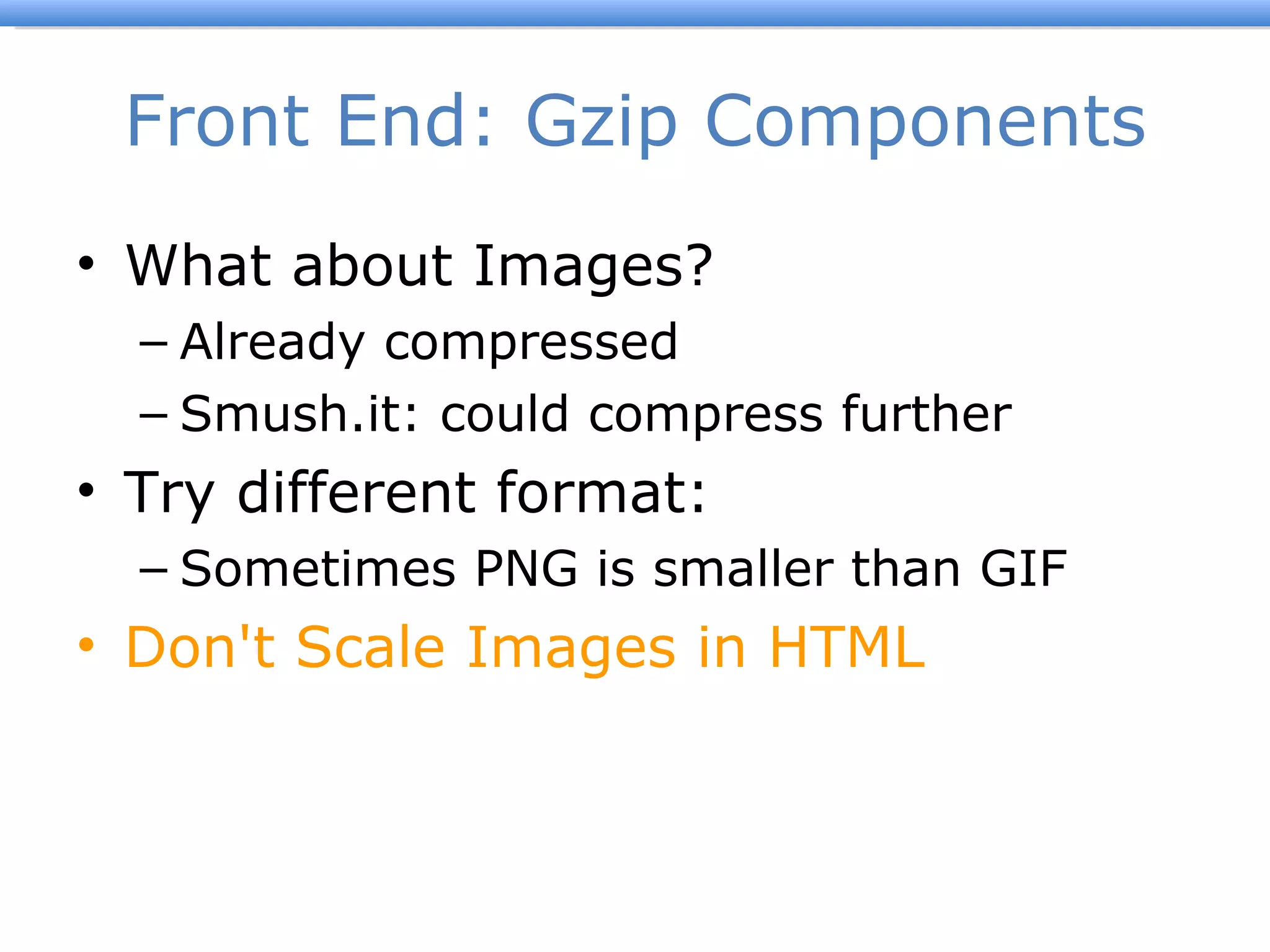 Front End: Gzip Components What about Images? Already compressed Smush.it: could compress further Try different format: Sometimes PNG is smaller than GIF Don't Scale Images in HTML 