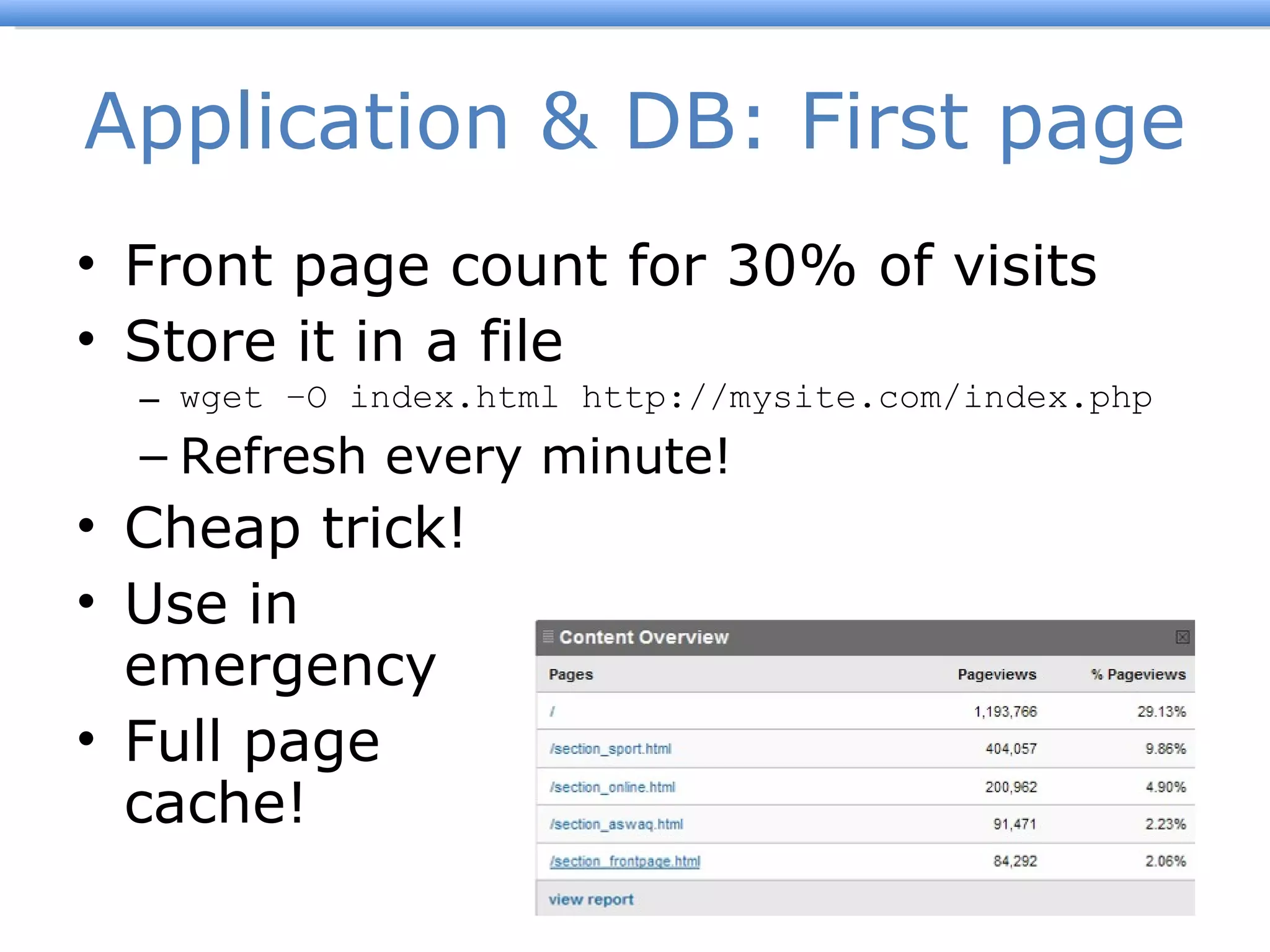 Application & DB: First page Front page count for 30% of visits Store it in a file wget –O index.html http://mysite.com/index.php Refresh every minute! Cheap trick! Use in emergency Full page cache! 