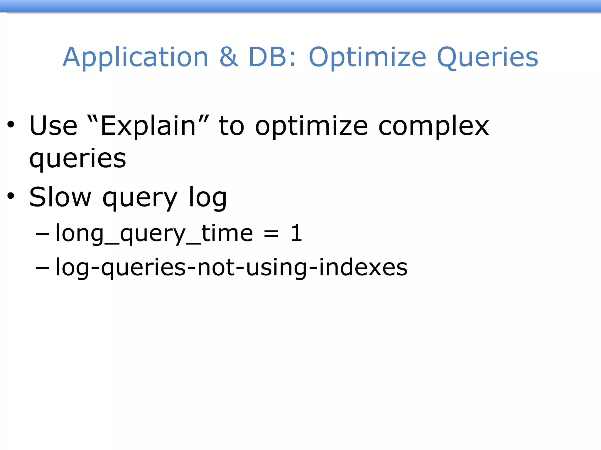 Application & DB: Optimize Queries Use  “Explain” to optimize complex queries Slow query log long_query_time = 1 log-queries-not-using-indexes 