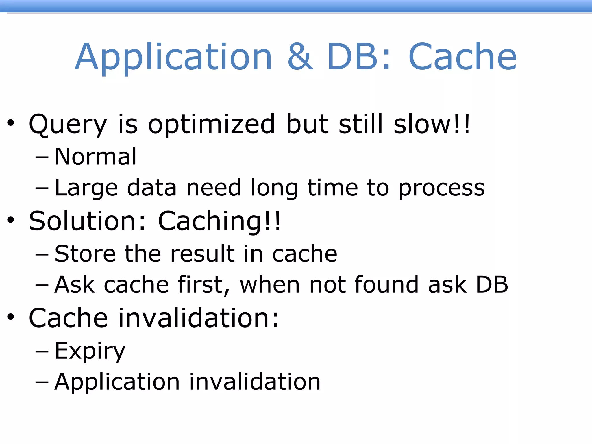 Application & DB: Cache Query is optimized but still slow!! Normal Large data need long time to process Solution: Caching!! Store the result in cache Ask cache first, when not found ask DB Cache invalidation: Expiry Application invalidation 