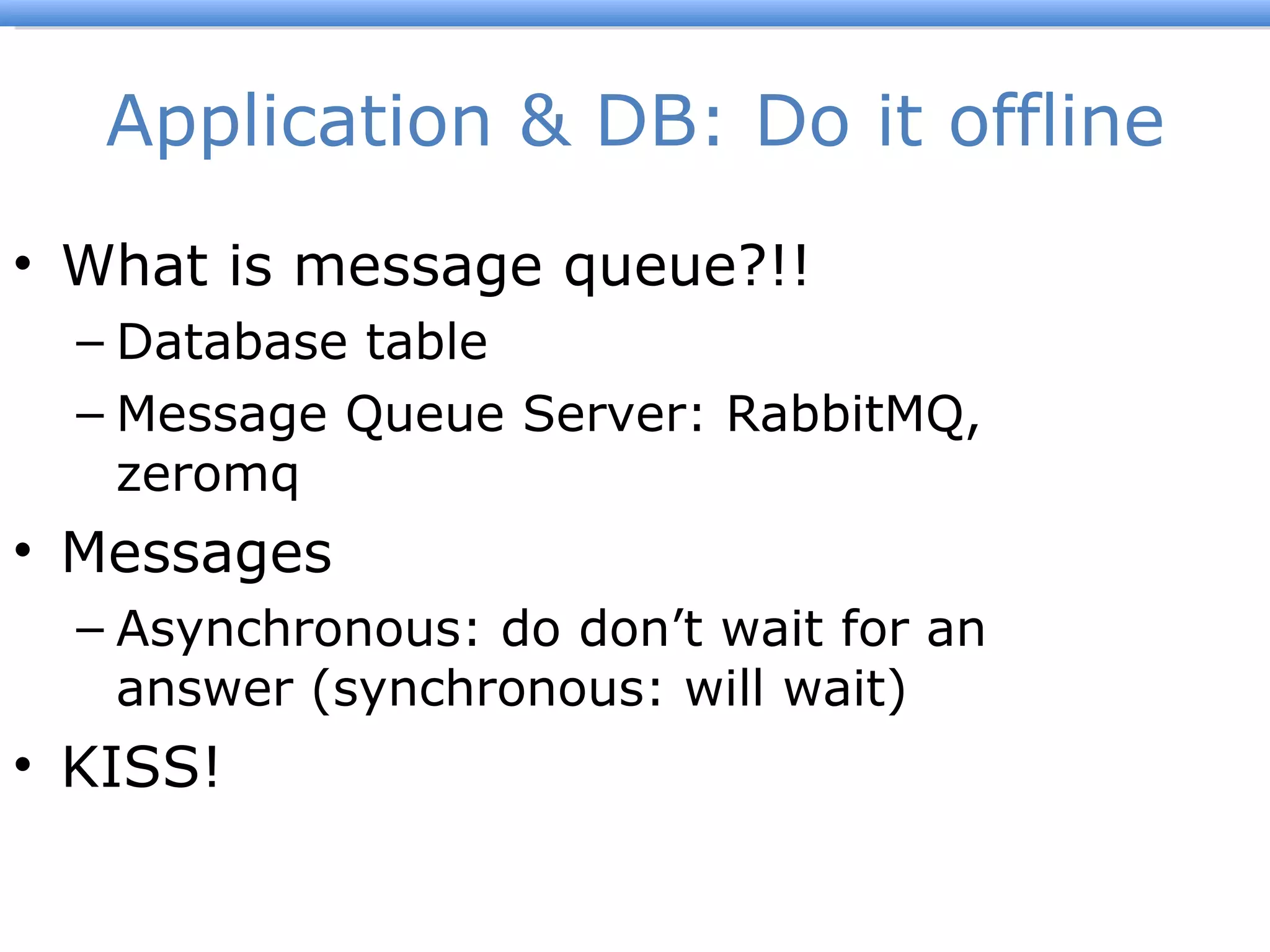 Application & DB: Do it offline What is message queue?!! Database table Message Queue Server: RabbitMQ, zeromq Messages Asynchronous: do don ’t wait for an answer (synchronous: will wait) KISS! 