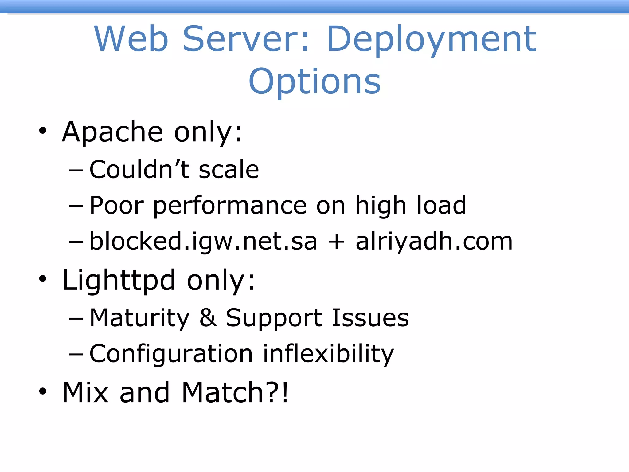 Web Server: Deployment Options Apache only: Couldn ’t scale Poor performance on high load blocked.igw.net.sa + alriyadh.com Lighttpd only: Maturity & Support Issues Configuration inflexibility Mix and Match?! 