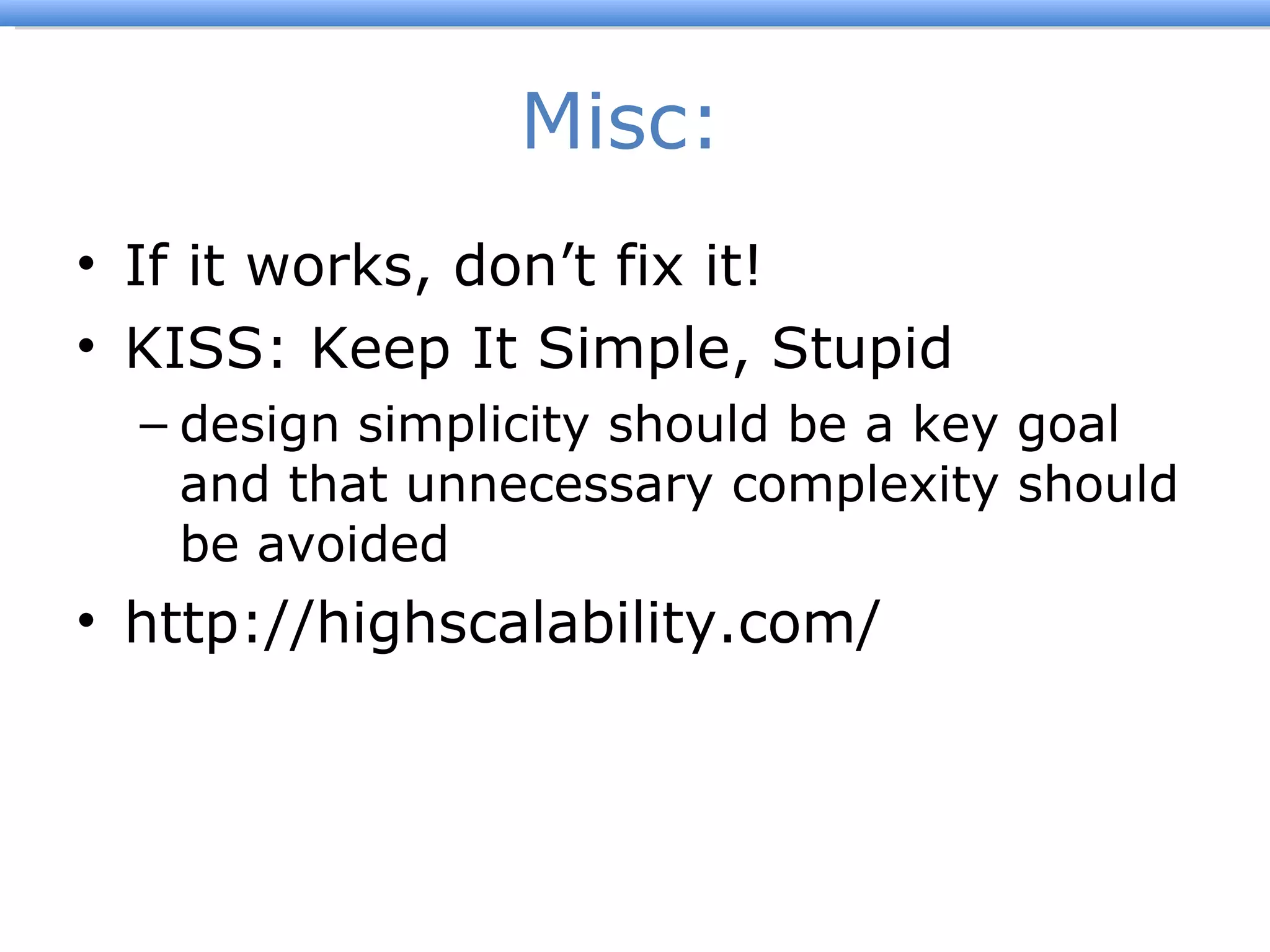 Misc:  If it works, don ’t fix it! KISS: Keep It Simple, Stupid design simplicity should be a key goal and that unnecessary complexity should be avoided http://highscalability.com/ 