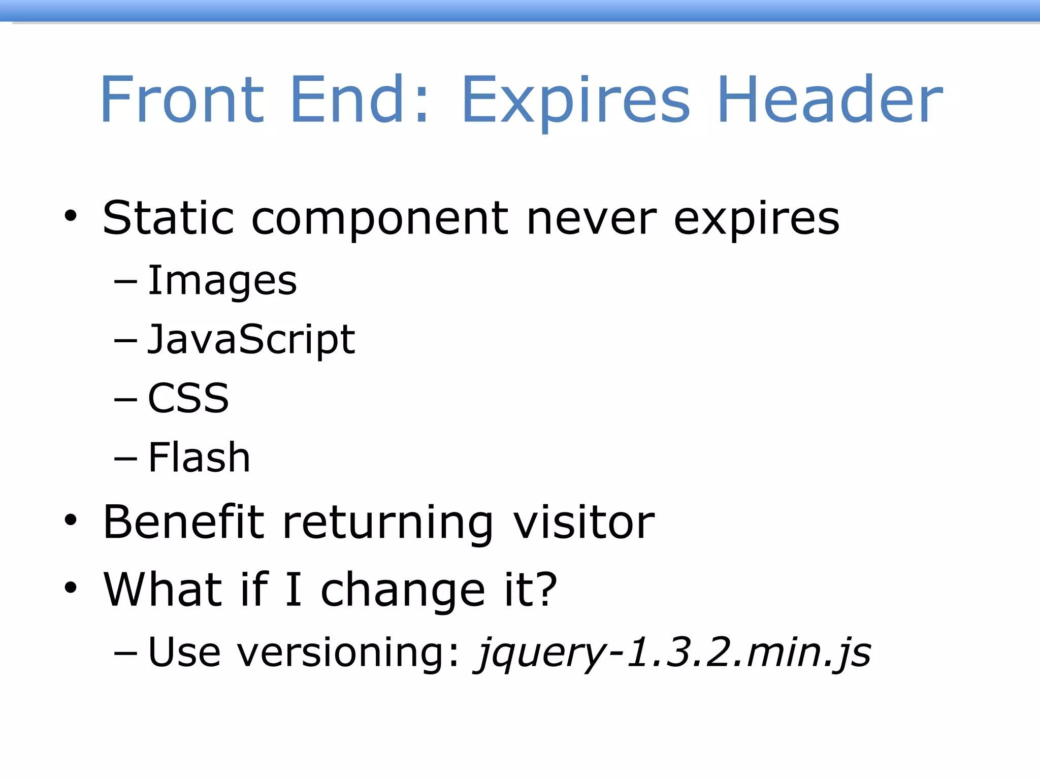 Front End: Expires Header Static component never expires Images JavaScript CSS Flash Benefit returning visitor What if I change it? Use versioning:  jquery-1.3.2.min.js 