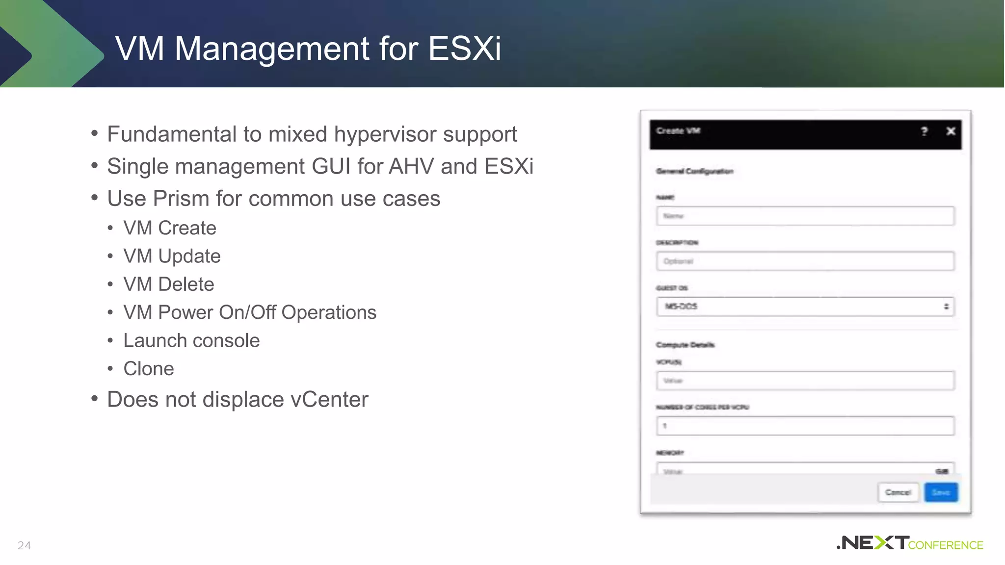 2424
• Fundamental to mixed hypervisor support
• Single management GUI for AHV and ESXi
• Use Prism for common use cases
• VM Create
• VM Update
• VM Delete
• VM Power On/Off Operations
• Launch console
• Clone
• Does not displace vCenter
VM Management for ESXi
 