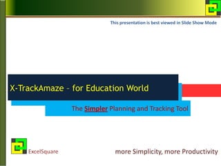 more Simplicity, more ProductivityExcelSquare
X-TrackAmaze – for Education World
The Simpler Planning and Tracking Tool
This presentation is best viewed in Slide Show Mode
 