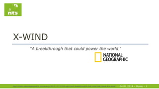 X-WIND
"A breakthrough that could power the world "
04.01.2018 – Munic - 1http://news.nationalgeographic.com/energy/2015/12/151228-eight-tech-breakthroughs-that-could-help-power-the-world/
 