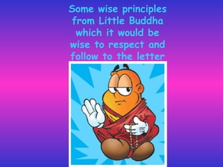 Some wise principles
from Little Buddha
which it would be
wise to respect and
follow to the letter
 
