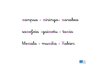 xanpua - xiringa- xarabea
saxofoia -gaixotu - taxia
Moxala - muxika - Xabier
 